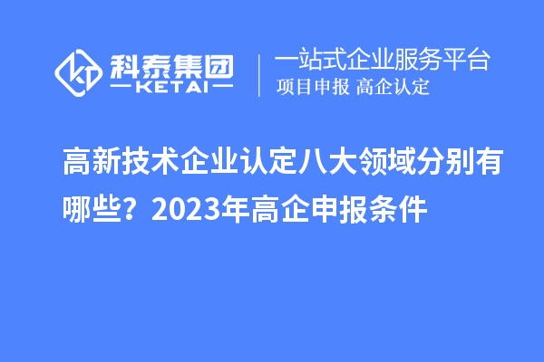 高新技術(shù)企業(yè)認(rèn)定八大領(lǐng)域分別有哪些？2023年高企申報(bào)條件