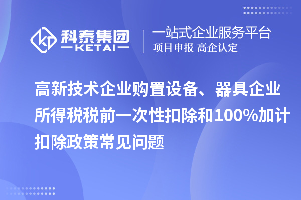 高新技術(shù)企業(yè)購置設(shè)備、器具企業(yè)所得稅稅前一次性扣除和100%加計扣除政策常見問題