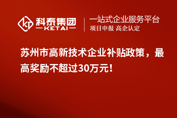 蘇州市高新技術(shù)企業(yè)補貼政策，最高獎勵不超過30萬元！