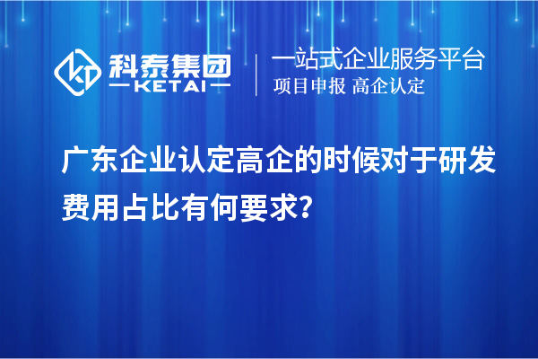 廣東企業(yè)認(rèn)定高企的時候?qū)τ谘邪l(fā)費用占比有何要求？