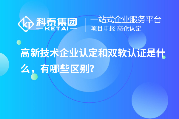 高新技術企業(yè)認定和雙軟認證是什么，有哪些區(qū)別？