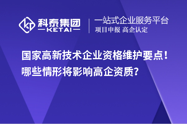 國家高新技術(shù)企業(yè)資格維護要點！哪些情形將影響高企資質(zhì)？