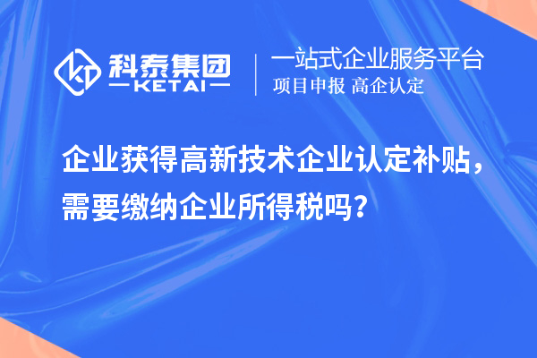 企業(yè)獲得高新技術(shù)企業(yè)認(rèn)定補貼，需要繳納企業(yè)所得稅嗎？