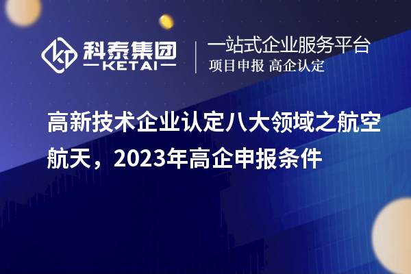高新技術(shù)企業(yè)認(rèn)定八大領(lǐng)域之航空航天，2023年高企申報條件
