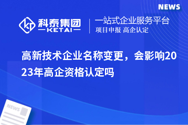 高新技術(shù)企業(yè)名稱變更，會影響2023年高企資格認(rèn)定嗎