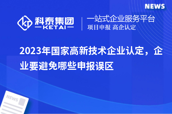 2023年國家高新技術(shù)企業(yè)認(rèn)定，企業(yè)要避免哪些申報誤區(qū)