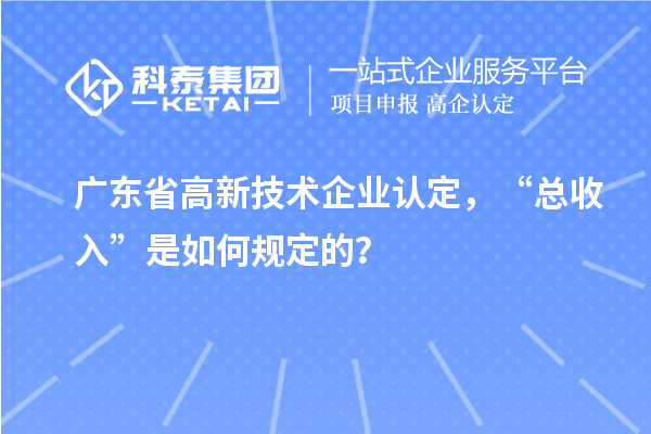 廣東省高新技術企業(yè)認定，“總收入”是如何規(guī)定的？