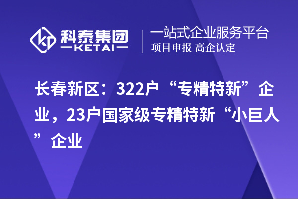 長春新區(qū):322戶“專精特新”企業(yè),23戶國家級專精特新“小巨人”企業(yè)