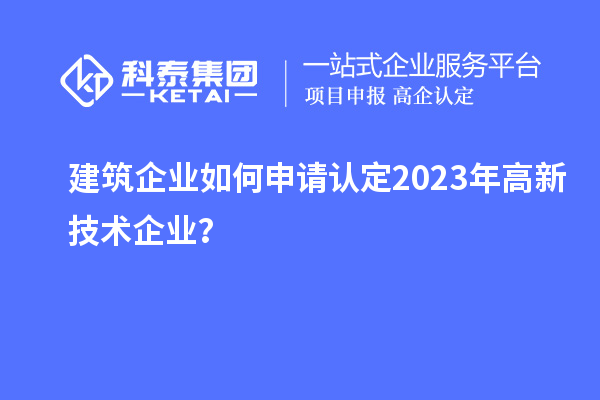 建筑企業(yè)如何申請認(rèn)定2023年高新技術(shù)企業(yè)？