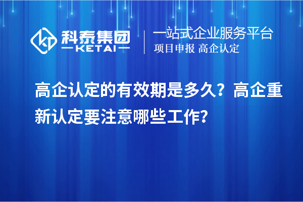 高企認定的有效期是多久？ 高企重新認定要注意哪些工作？