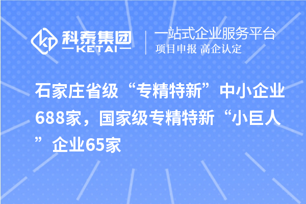 石家莊省級“專精特新”中小企業(yè)688家，國家級專精特新“小巨人”企業(yè)65家