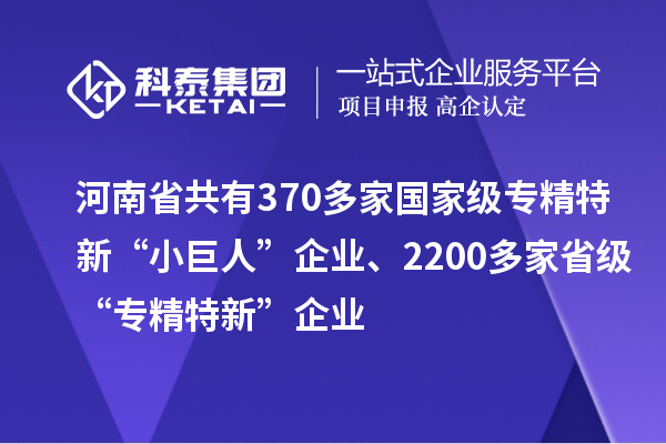 河南省共有370多家國(guó)家級(jí)專(zhuān)精特新“小巨人”企業(yè)、2200多家省級(jí)“專(zhuān)精特新”企業(yè)