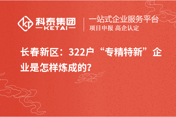 長(zhǎng)春新區(qū)：322戶“專精特新”企業(yè)是怎樣煉成的？