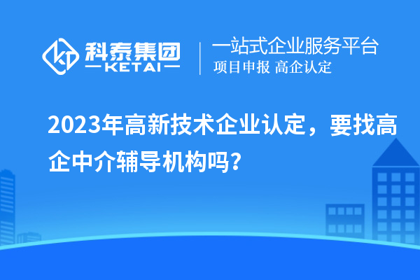 2023年高新技術(shù)企業(yè)認(rèn)定，要找高企中介輔導(dǎo)機(jī)構(gòu)嗎？