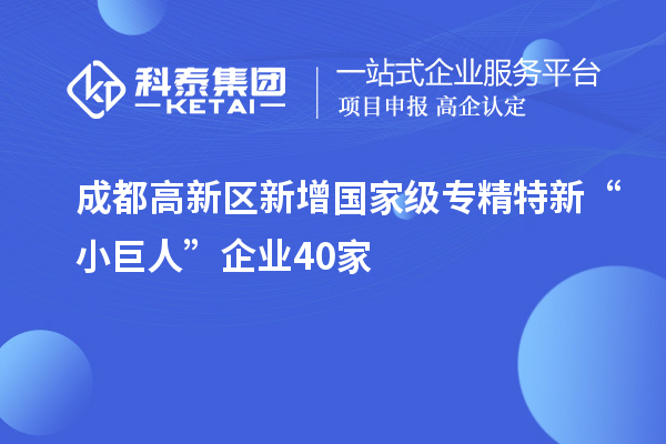 成都高新區(qū)新增國家級(jí)專精特新“小巨人”企業(yè)40家