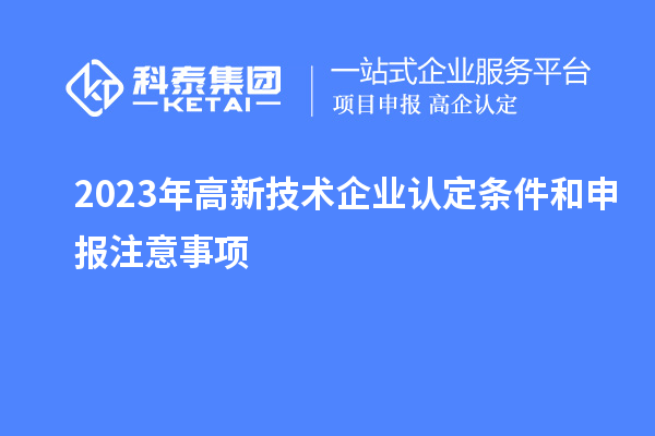 2023年<a href=http://m.a910078829.cn target=_blank class=infotextkey>高新技術(shù)企業(yè)認定</a>條件和申報注意事項
