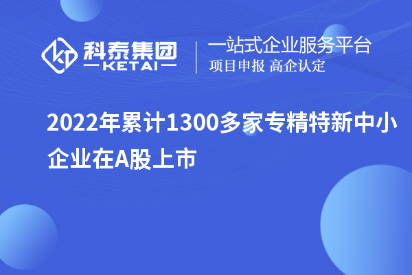 2022年累計(jì)1300多家<a href=http://m.a910078829.cn/fuwu/zhuanjingtexin.html target=_blank class=infotextkey>專精特新中小企業(yè)</a>在A股上市