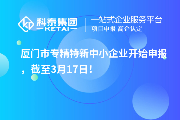 廈門市專精特新中小企業(yè)開始申報(bào)，截至3月17日！