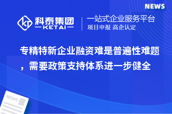 專精特新企業(yè)融資難是普遍性難題,需要政策支持體系進一步健全