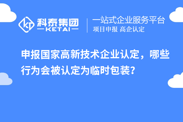 申報國家高新技術(shù)企業(yè)認(rèn)定，哪些行為會被認(rèn)定為臨時包裝？