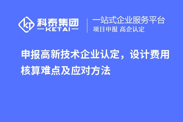 申報<a href=http://m.a910078829.cn target=_blank class=infotextkey>高新技術(shù)企業(yè)認定</a>,設(shè)計費用核算難點及應(yīng)對方法