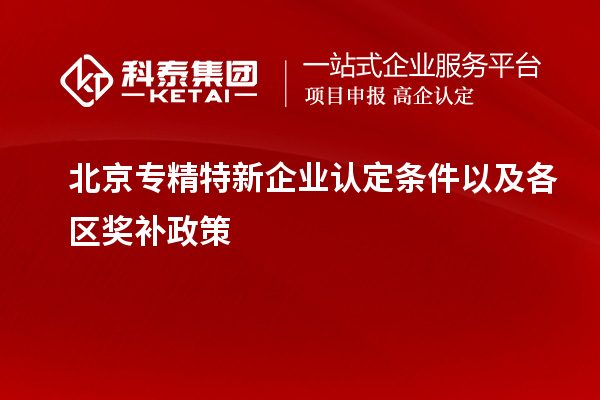 北京專精特新企業(yè)認定條件以及各區(qū)獎補政策