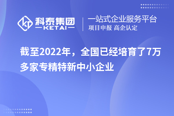 截至2022年，全國已經培育了7萬多家專精特新中小企業(yè)