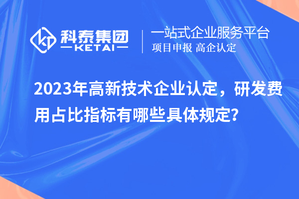 2023年高新技術(shù)企業(yè)認(rèn)定，研發(fā)費用占比指標(biāo)有哪些具體規(guī)定？