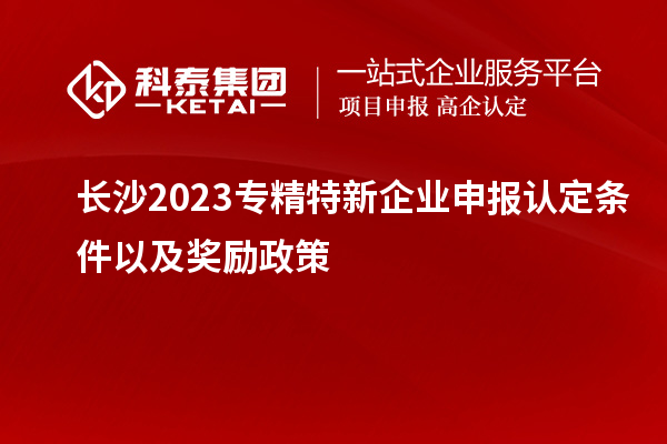 長沙2023專精特新企業(yè)申報認定條件以及獎勵政策