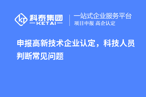 申報<a href=http://m.a910078829.cn target=_blank class=infotextkey>高新技術企業(yè)認定</a>，科技人員判斷常見問題