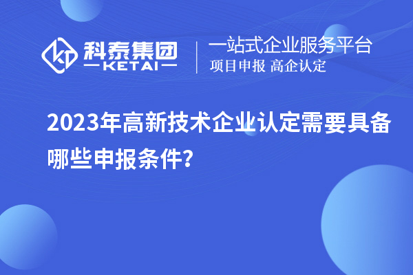 2023年高新技術(shù)企業(yè)認(rèn)定需要具備哪些申報條件？