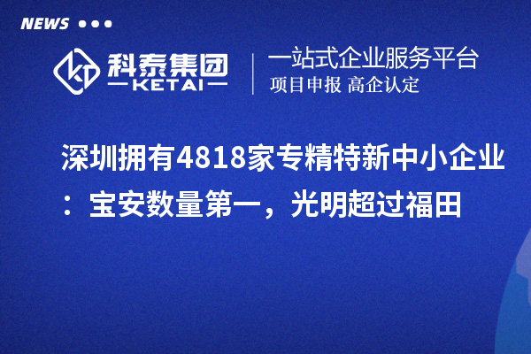 深圳擁有4818家<a href=http://m.a910078829.cn/fuwu/zhuanjingtexin.html target=_blank class=infotextkey>專精特新中小企業(yè)</a>：寶安數量第一，光明超過福田