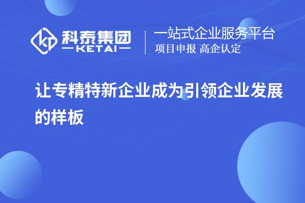 讓專精特新企業(yè)成為引領企業(yè)發(fā)展的樣板