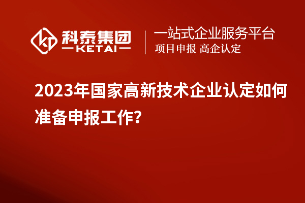2023年國家高新技術(shù)企業(yè)認定如何準(zhǔn)備申報工作？