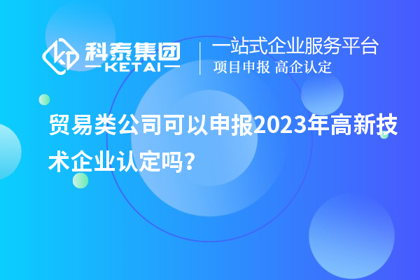 貿(mào)易類公司可以申報(bào)2023年<a href=http://m.a910078829.cn target=_blank class=infotextkey>高新技術(shù)企業(yè)認(rèn)定</a>嗎？