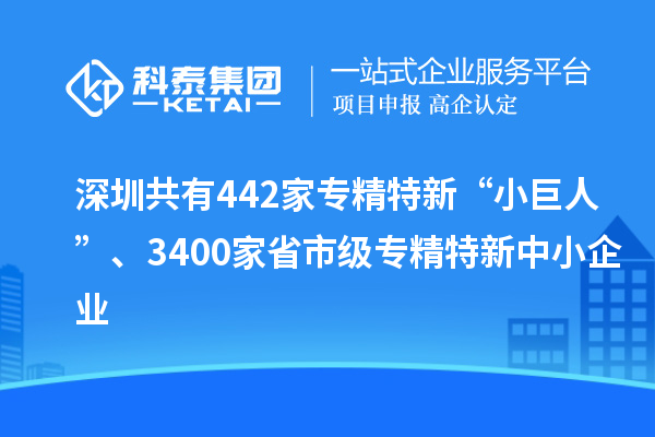 深圳共有442家專精特新“小巨人”、3400家省市級(jí)專精特新中小企業(yè)