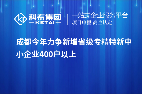 成都今年力爭新增省級(jí)專精特新中小企業(yè)400戶以上