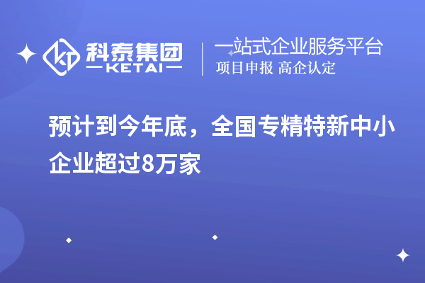 預(yù)計(jì)到今年底，全國(guó)專精特新中小企業(yè)超過(guò)8萬(wàn)家