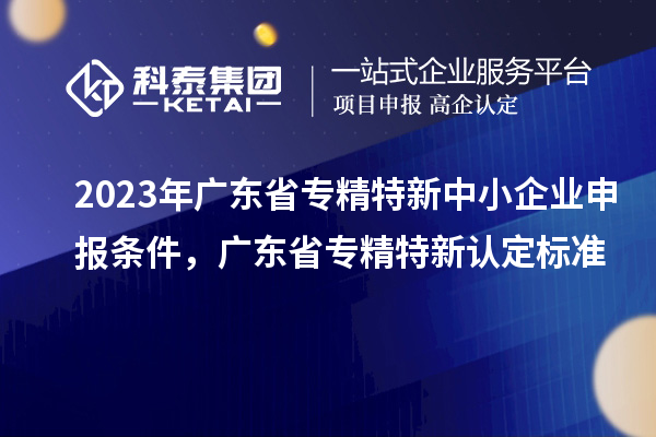 2023年廣東省<a href=http://m.a910078829.cn/fuwu/zhuanjingtexin.html target=_blank class=infotextkey>專精特新中小企業(yè)</a>申報條件，廣東省專精特新認定標準