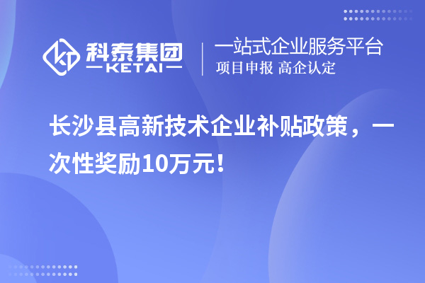 長沙縣高新技術企業(yè)補貼政策，一次性獎勵10萬元！