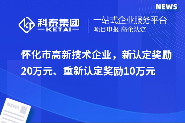 懷化市高新技術(shù)企業(yè)，新認(rèn)定獎勵20萬元、重新認(rèn)定獎勵10萬元