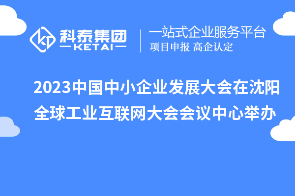 2023中國中小企業(yè)發(fā)展大會(huì)在沈陽全球工業(yè)互聯(lián)網(wǎng)大會(huì)會(huì)議中心舉辦