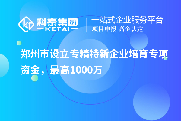 鄭州市設(shè)立專精特新企業(yè)培育專項資金，最高1000萬