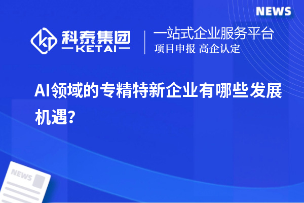 AI領(lǐng)域的專精特新企業(yè)有哪些發(fā)展機遇？