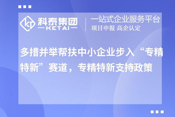 多措并舉幫扶中小企業(yè)步入“專精特新”賽道，專精特新支持政策