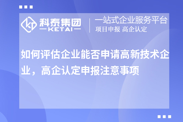 如何評估企業(yè)能否申請高新技術(shù)企業(yè)，高企認定申報注意事項