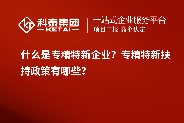 什么是專精特新企業(yè)？專精特新扶持政策有哪些？