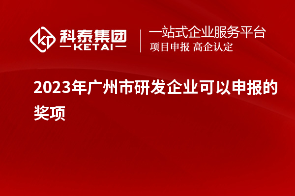 2023年廣州市研發(fā)企業(yè)可以申報(bào)的獎(jiǎng)項(xiàng)