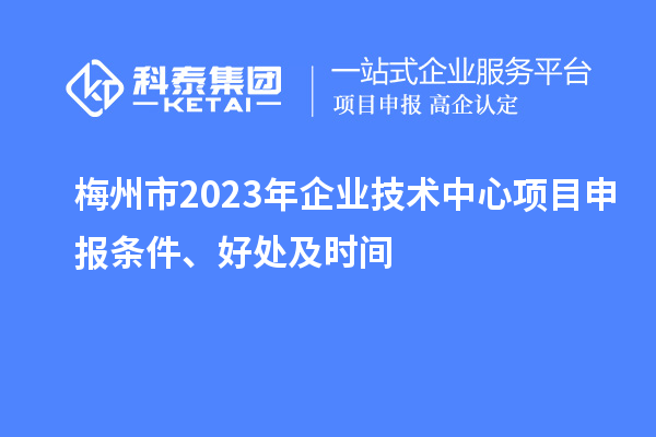 梅州市2023年企業(yè)技術(shù)中心項(xiàng)目申報(bào)條件、好處及時(shí)間