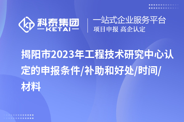 揭陽(yáng)市2023年工程技術(shù)研究中心認(rèn)定的申報(bào)條件/補(bǔ)助和好處/時(shí)間/材料